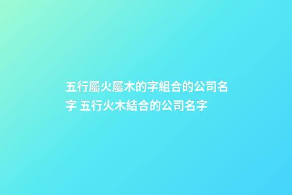五行屬火屬木的字組合的公司名字 五行火木結合的公司名字